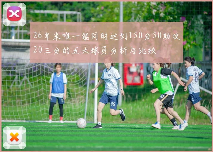 26年来唯一能同时达到150分50助攻20三分的五大球员分析与比较