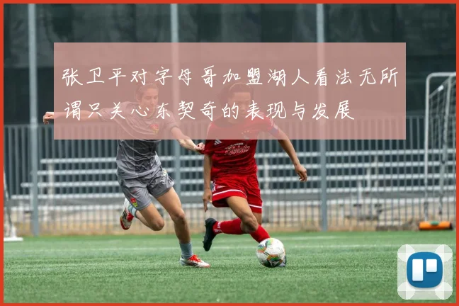 张卫平对字母哥加盟湖人看法无所谓只关心东契奇的表现与发展