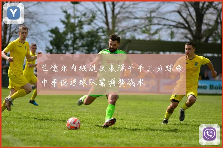兰德尔内线进攻表现平平三分球命中率低迷球队需调整战术