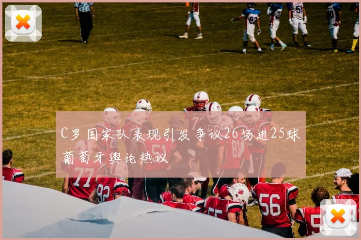 C罗国家队表现引发争议26场进25球葡萄牙舆论热议