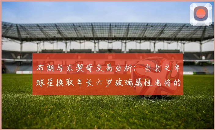 布朗与东契奇交易分析：当打之年球星换取年长六岁玻璃属性老将的利弊探讨