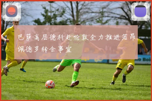 巴萨高层德科赴伦敦全力推进若昂佩德罗转会事宜