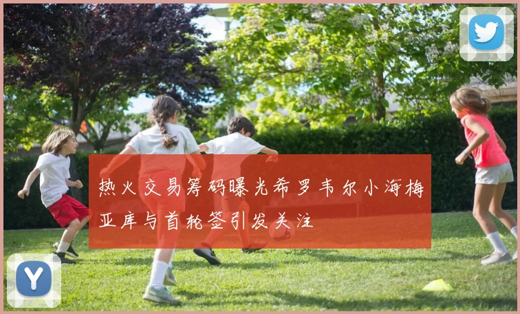 热火交易筹码曝光希罗韦尔小海梅亚库与首轮签引发关注