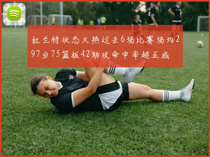 杜兰特状态火热过去6场比赛场均297分75篮板42助攻命中率超五成