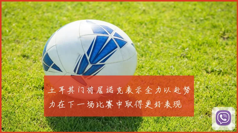 土耳其门将居诺克表示全力以赴努力在下一场比赛中取得更好表现