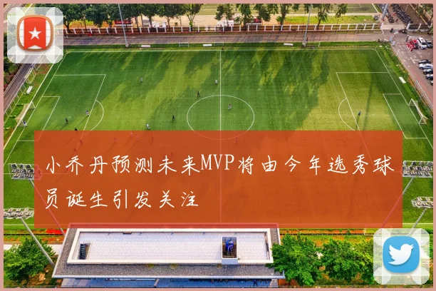 小乔丹预测未来MVP将由今年选秀球员诞生引发关注