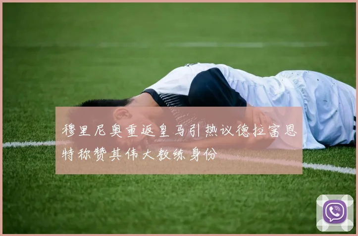 穆里尼奥重返皇马引热议德拉富恩特称赞其伟大教练身份