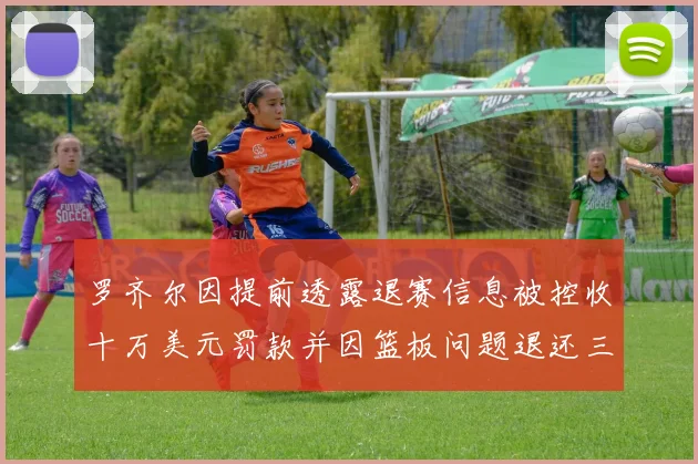 罗齐尔因提前透露退赛信息被控收十万美元罚款并因篮板问题退还三万