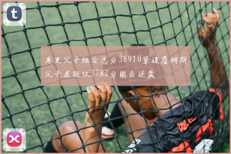 库里父子组合总分38910紧追詹姆斯父子差距仅3782分能否逆袭