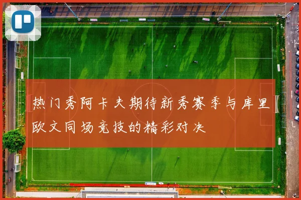 热门秀阿卡夫期待新秀赛季与库里欧文同场竞技的精彩对决