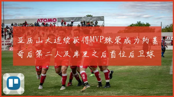 亚历山大连续获得MVP殊荣成为约基奇后第二人及库里之后首位后卫球员