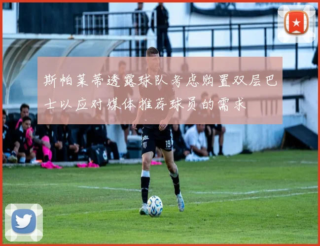 斯帕莱蒂透露球队考虑购置双层巴士以应对媒体推荐球员的需求