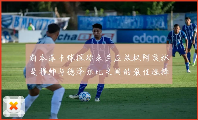 前本菲卡球探称米兰应放权阿莫林是穆帅与德泽尔比之间的最佳选择
