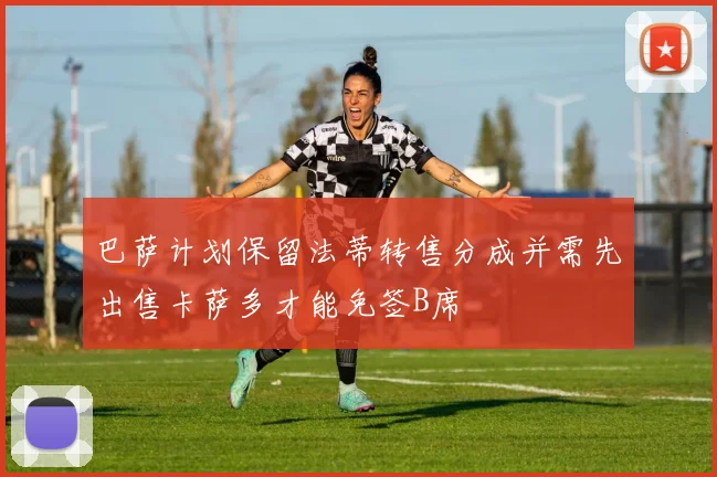 巴萨计划保留法蒂转售分成并需先出售卡萨多才能免签B席