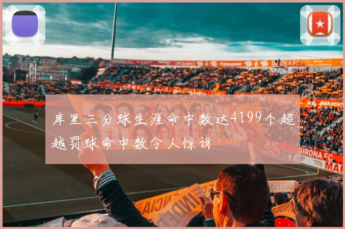 库里三分球生涯命中数达4199个超越罚球命中数令人惊讶