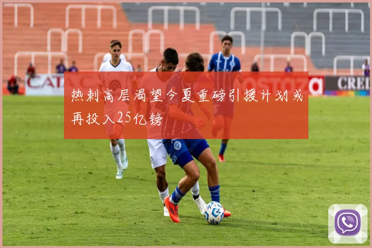 热刺高层渴望今夏重磅引援计划或再投入25亿镑