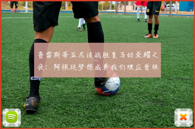普雷斯蒂亚尼谈战胜皇马的荣耀之夜：阿根廷梦想成真我们理应晋级