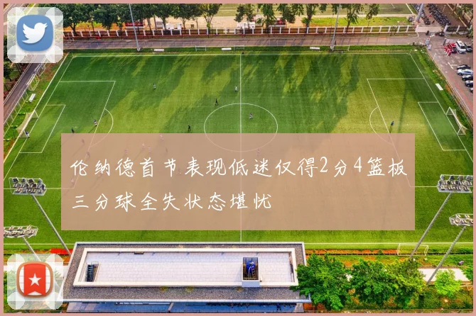 伦纳德首节表现低迷仅得2分4篮板三分球全失状态堪忧
