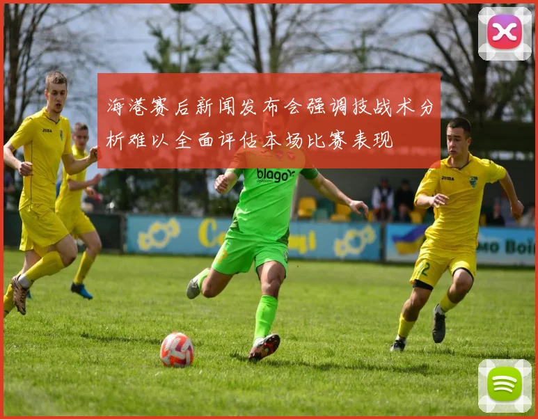 海港赛后新闻发布会强调技战术分析难以全面评估本场比赛表现