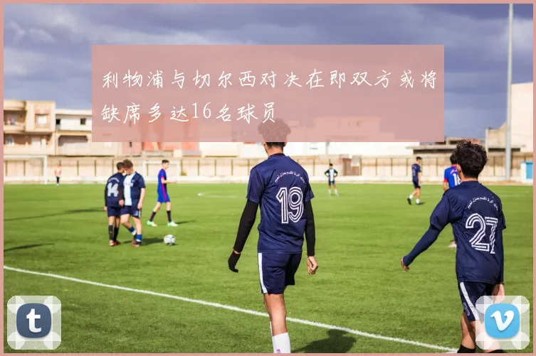 利物浦与切尔西对决在即双方或将缺席多达16名球员
