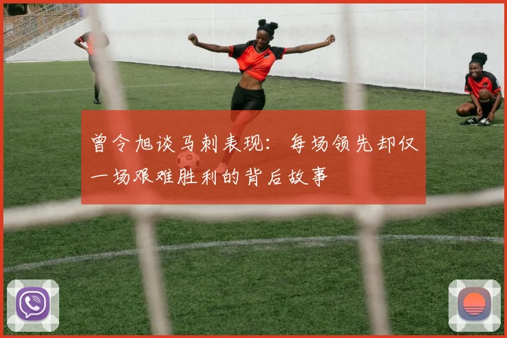 曾令旭谈马刺表现：每场领先却仅一场艰难胜利的背后故事