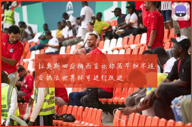 拉奥斯回应梅西言论称若早知不适合执法世界杯可进行改进