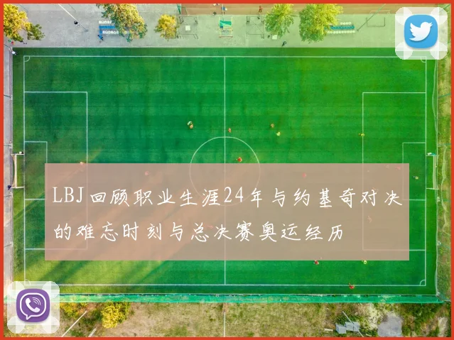 LBJ回顾职业生涯24年与约基奇对决的难忘时刻与总决赛奥运经历