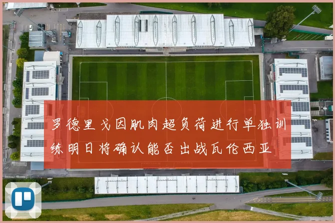 罗德里戈因肌肉超负荷进行单独训练明日将确认能否出战瓦伦西亚
