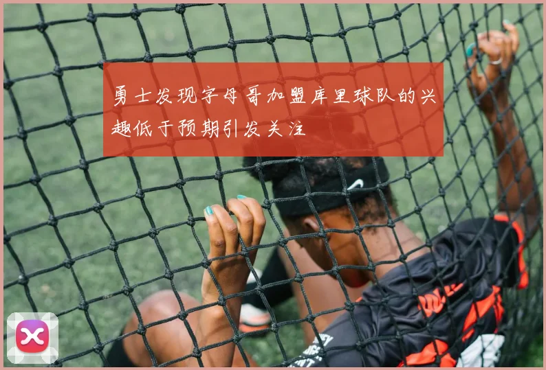 勇士发现字母哥加盟库里球队的兴趣低于预期引发关注