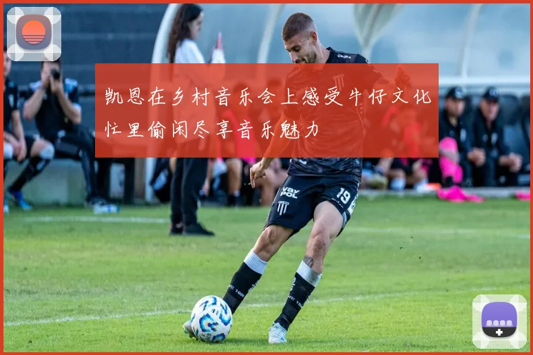 凯恩在乡村音乐会上感受牛仔文化忙里偷闲尽享音乐魅力