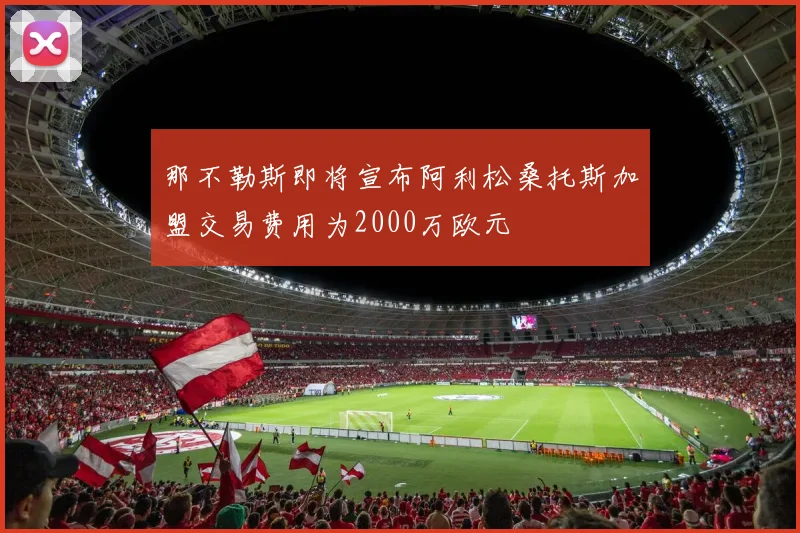 那不勒斯即将宣布阿利松桑托斯加盟交易费用为2000万欧元