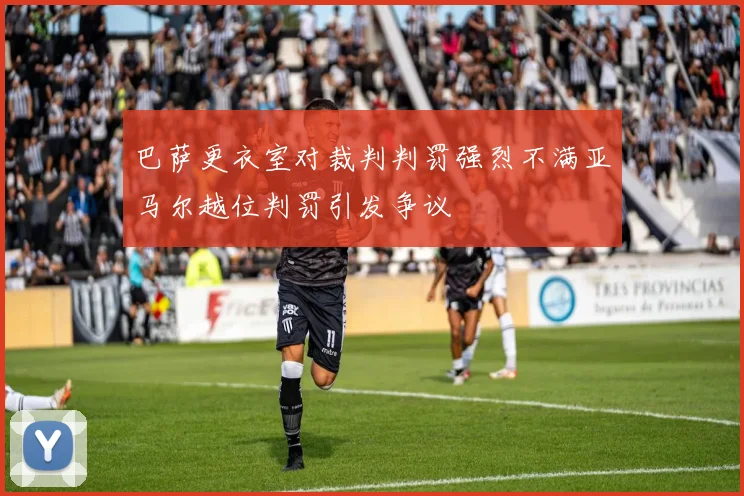 巴萨更衣室对裁判判罚强烈不满亚马尔越位判罚引发争议