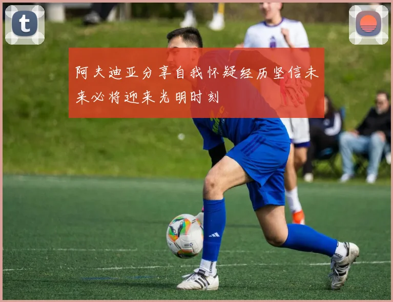 阿夫迪亚分享自我怀疑经历坚信未来必将迎来光明时刻